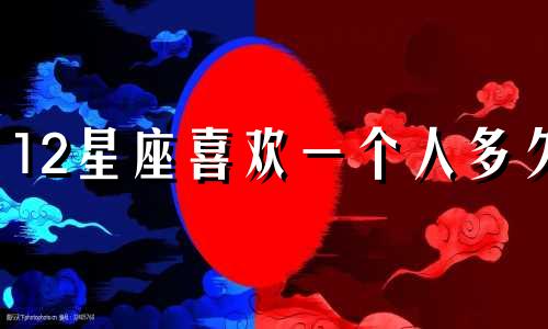 12星座喜欢一个人多久