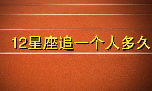 12星座追一个人多久
