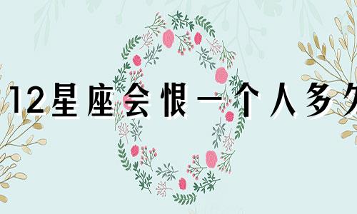 12星座会恨一个人多久