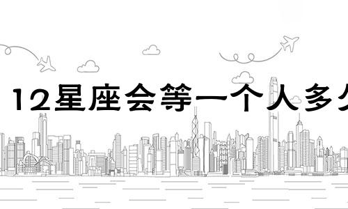12星座会等一个人多久