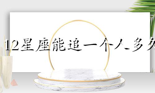 12星座能追一个人多久