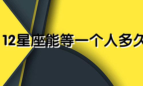 12星座能等一个人多久