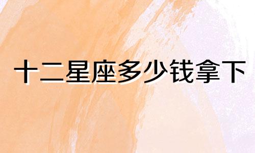 十二星座多少钱拿下