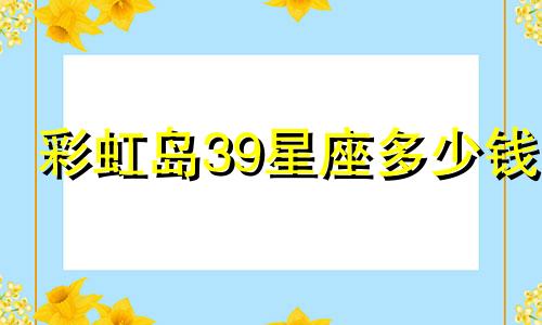 彩虹岛39星座多少钱