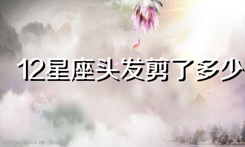 12星座头发剪了多少