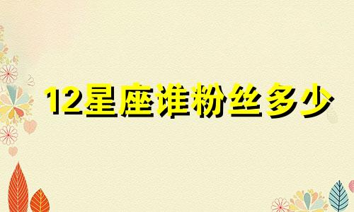 12星座谁粉丝多少