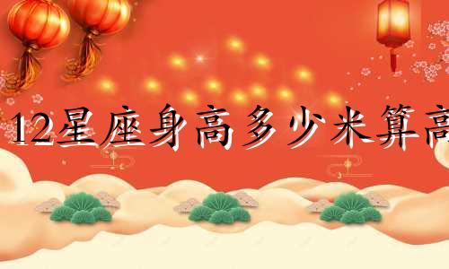 12星座身高多少米算高