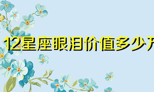 12星座眼泪价值多少万