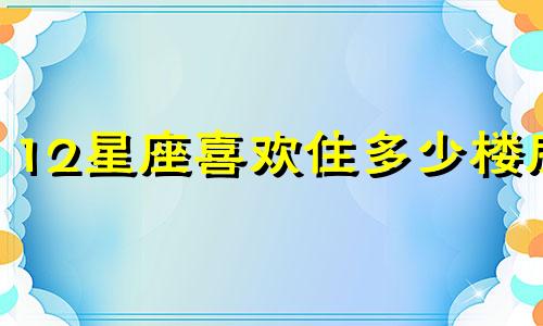 12星座喜欢住多少楼房