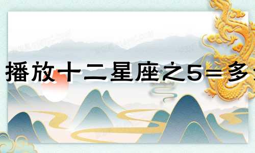 播放十二星座之5=多少
