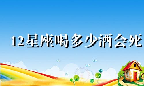 12星座喝多少酒会死