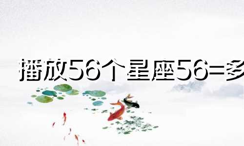 播放56个星座56=多少