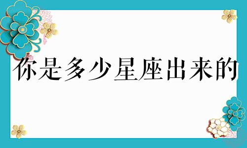 你是多少星座出来的