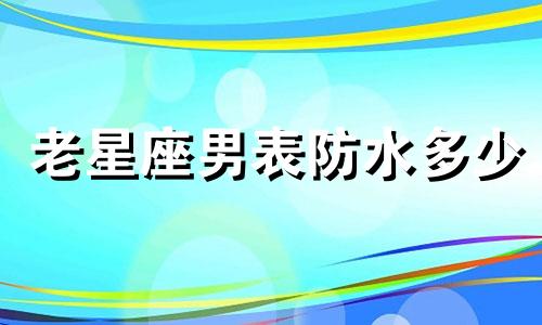老星座男表防水多少