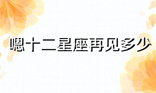 嗯十二星座再见多少