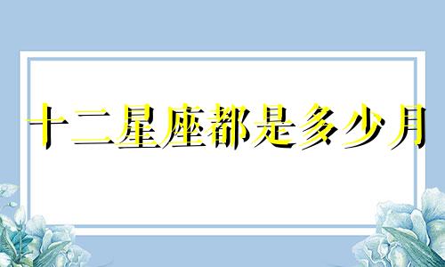 十二星座都是多少月
