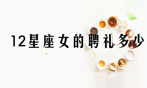 12星座女的聘礼多少