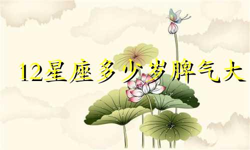 12星座多少岁脾气大