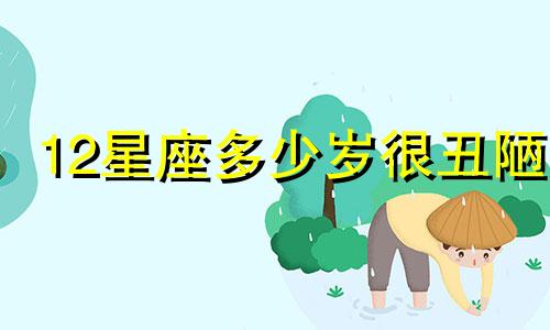 12星座多少岁很丑陋