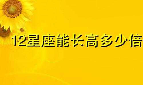 12星座能长高多少倍