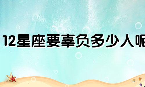 12星座要辜负多少人呢