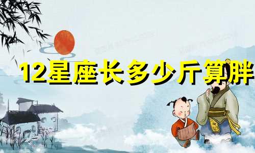 12星座长多少斤算胖