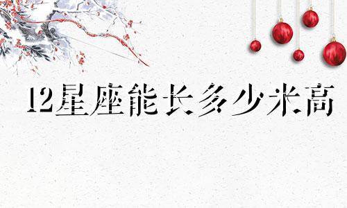 12星座能长多少米高