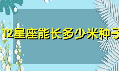 12星座能长多少米种子