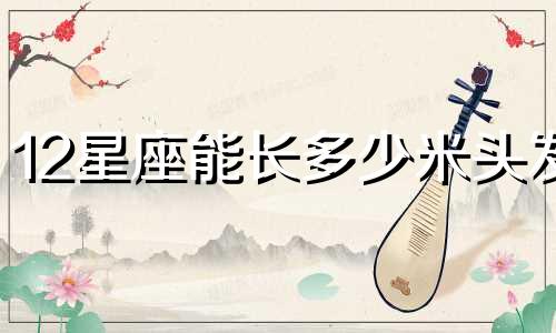 12星座能长多少米头发
