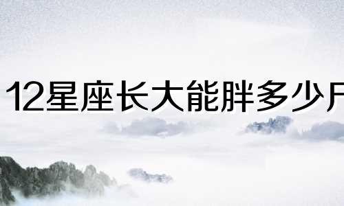 12星座长大能胖多少斤