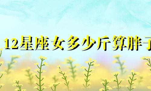 12星座女多少斤算胖子