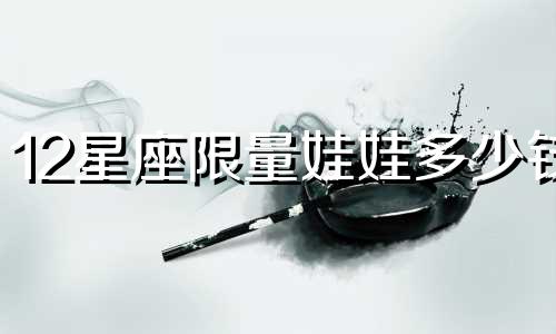 12星座限量娃娃多少钱