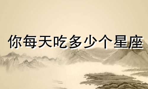 你每天吃多少个星座