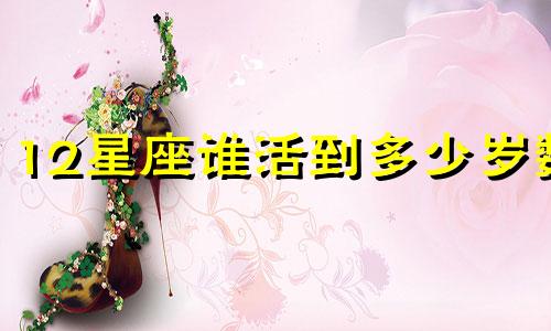 12星座谁活到多少岁数
