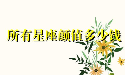 所有星座颜值多少钱