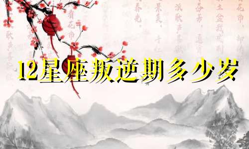 12星座叛逆期多少岁