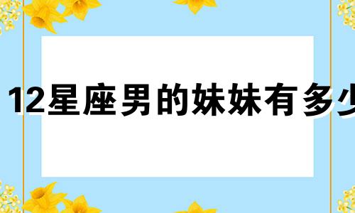 12星座男的妹妹有多少