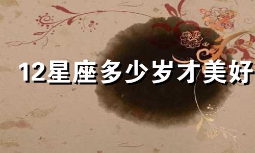 12星座多少岁才美好