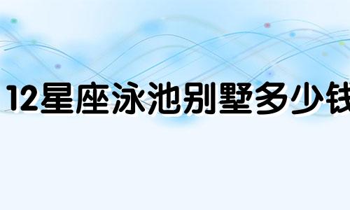 12星座泳池别墅多少钱