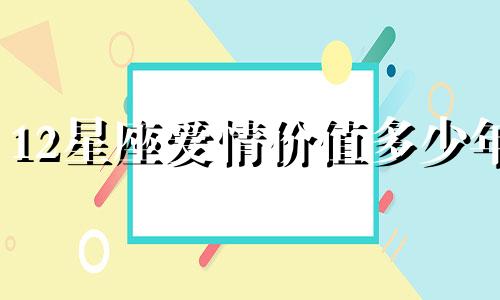 12星座爱情价值多少年
