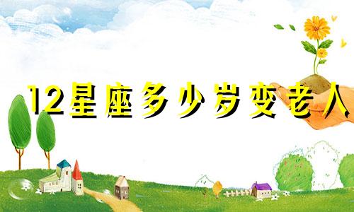 12星座多少岁变老人