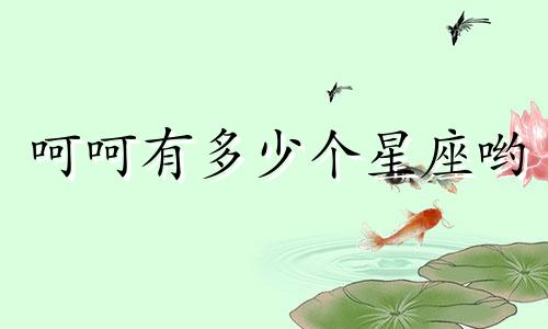 呵呵有多少个星座哟
