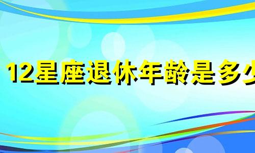 12星座退休年龄是多少