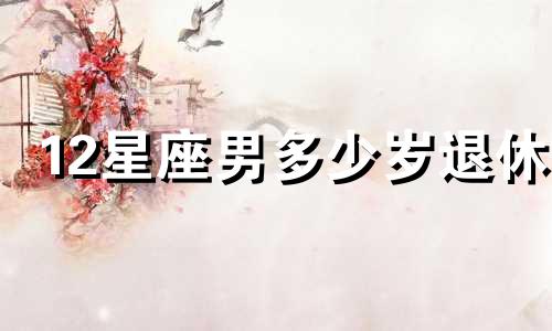 12星座男多少岁退休