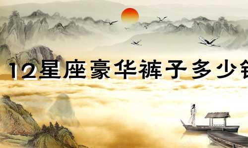 12星座豪华裤子多少钱