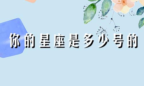 你的星座是多少号的