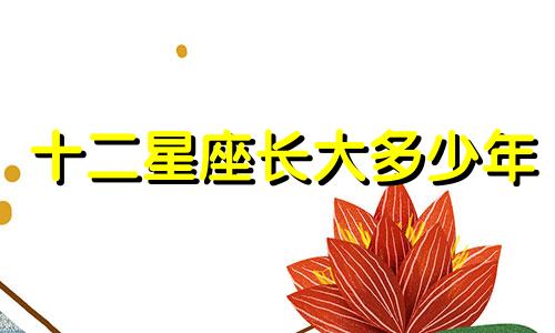 十二星座长大多少年