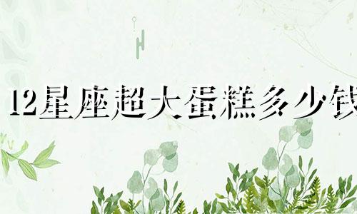 12星座超大蛋糕多少钱