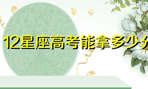 12星座高考能拿多少分