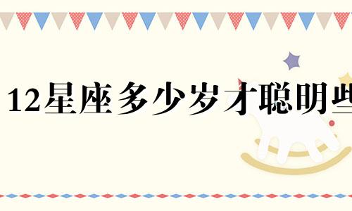 12星座多少岁才聪明些